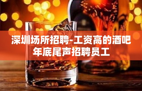 深圳场所招聘-工资高的酒吧年底尾声招聘员工