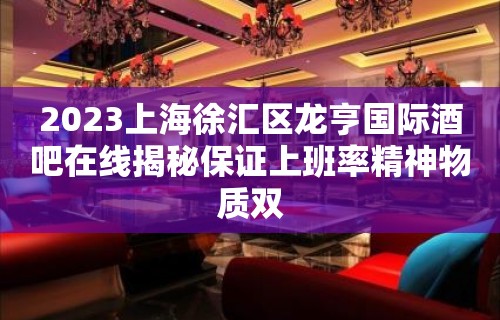 2023上海徐汇区龙亨国际酒吧在线揭秘保证上班率精神物质双