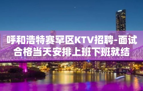 呼和浩特赛罕区KTV招聘-面试合格当天安排上班下班就结