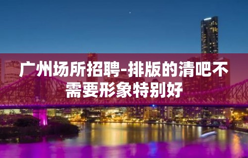 广州场所招聘-排版的清吧不需要形象特别好