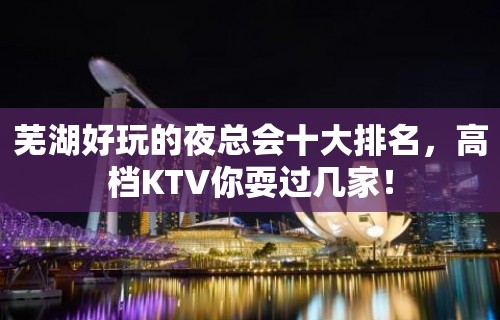 芜湖好玩的夜总会十大排名，高档KTV你耍过几家！