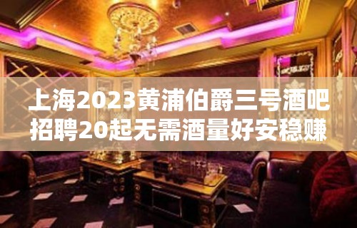 上海2023黄浦伯爵三号酒吧招聘20起无需酒量好安稳赚