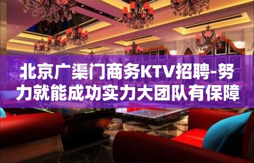 北京广渠门商务KTV招聘-努力就能成功实力大团队有保障