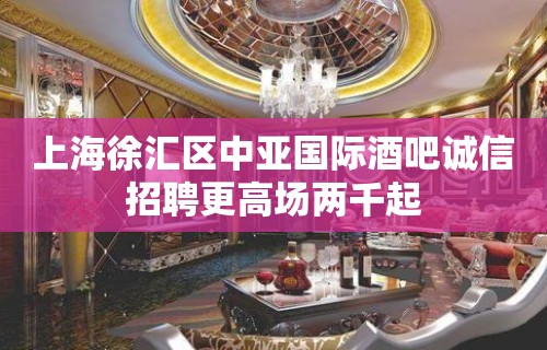 上海徐汇区中亚国际酒吧诚信招聘更高场两千起