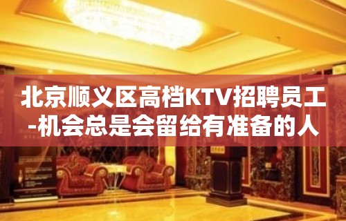 北京顺义区高档KTV招聘员工-机会总是会留给有准备的人