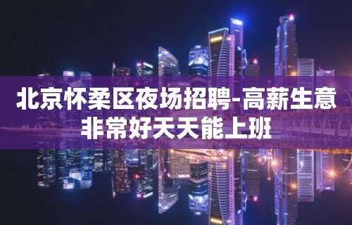 北京怀柔区夜场招聘-高薪生意非常好天天能上班