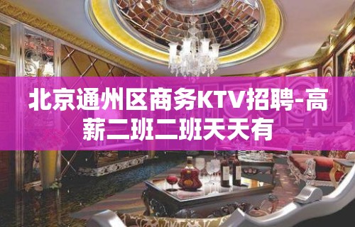 北京通州区商务KTV招聘-高薪二班二班天天有