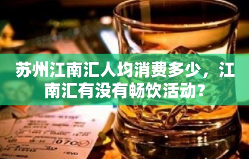 苏州江南汇人均消费多少，江南汇有没有畅饮活动？