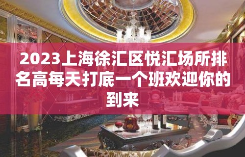 2023上海徐汇区悦汇场所排名高每天打底一个班欢迎你的到来