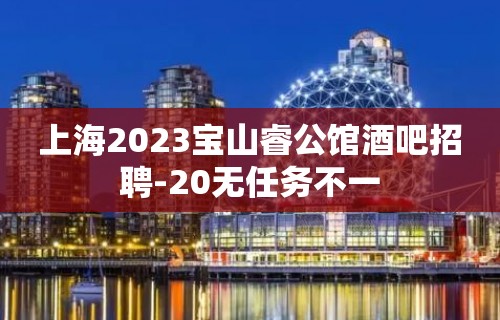 上海2023宝山睿公馆酒吧招聘-20无任务不一