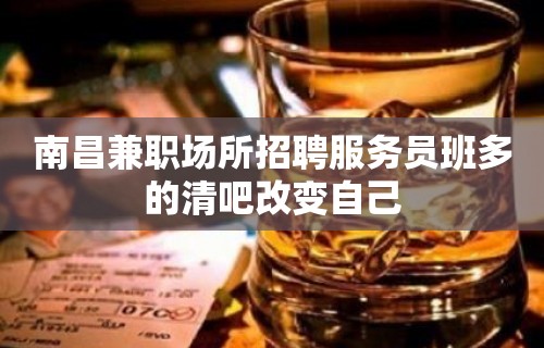 南昌兼职场所招聘服务员班多的清吧改变自己