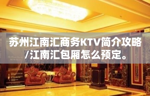 苏州江南汇商务KTV简介攻略/江南汇包厢怎么预定。