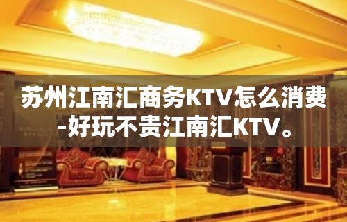 苏州江南汇商务KTV怎么消费-好玩不贵江南汇KTV。