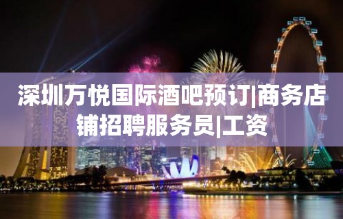 深圳万悦国际酒吧预订|商务店铺招聘服务员|工资