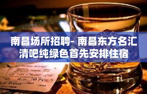 南昌﻿场所招聘- 南昌东方名汇清吧纯绿色首先安排住宿