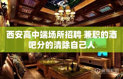 西安高中端场所招聘 兼职的酒吧分的清除自己人