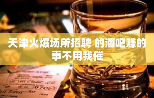 天津火爆场所招聘 的酒吧赚的事不用我催