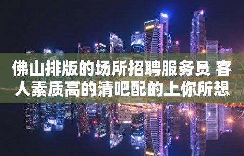 佛山排版的场所招聘服务员 客人素质高的清吧配的上你所想