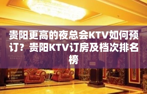 贵阳更高的夜总会KTV如何预订？贵阳KTV订房及档次排名榜