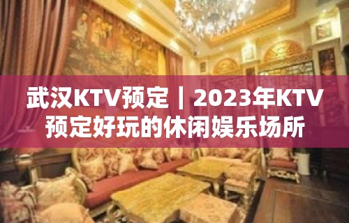 武汉KTV预定｜2023年KTV预定好玩的休闲娱乐场所