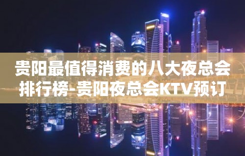 贵阳最值得消费的八大夜总会排行榜-贵阳夜总会KTV预订