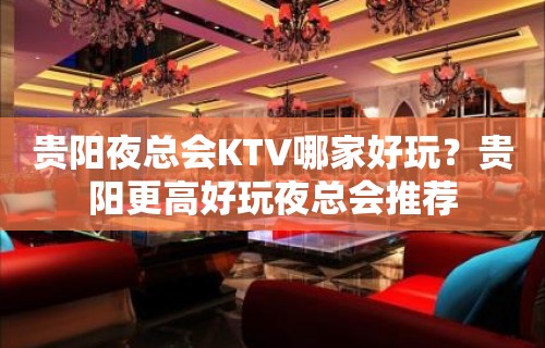 贵阳夜总会KTV哪家好玩？贵阳更高好玩夜总会推荐