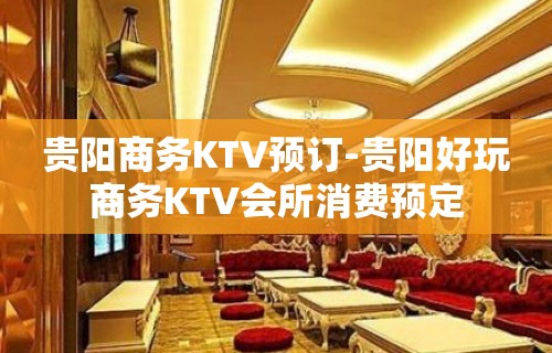 贵阳商务KTV预订-贵阳好玩商务KTV会所消费预定