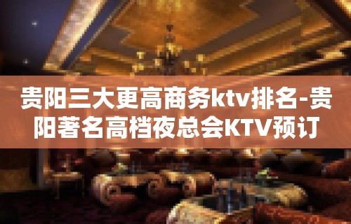 贵阳三大更高商务ktv排名-贵阳著名高档夜总会KTV预订