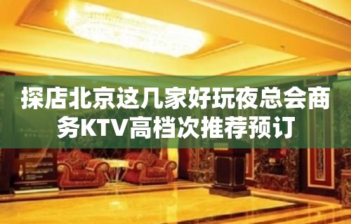 探店北京这几家好玩夜总会商务KTV高档次推荐预订