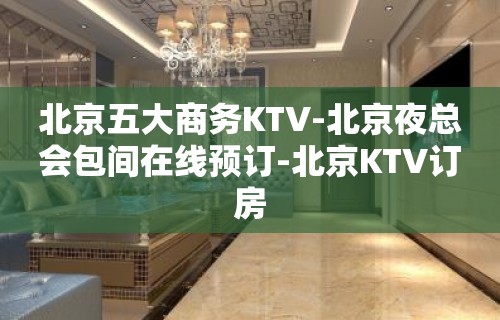 北京五大商务KTV-北京夜总会包间在线预订-北京KTV订房