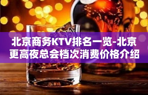 北京商务KTV排名一览-北京更高夜总会档次消费价格介绍