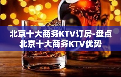 北京十大商务KTV订房-盘点北京十大商务KTV优势