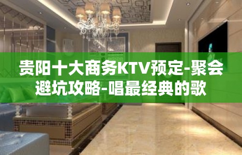 贵阳十大商务KTV预定-聚会避坑攻略-唱最经典的歌