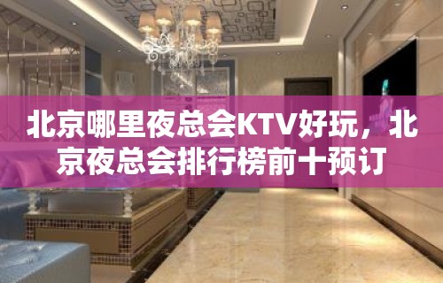 北京哪里夜总会KTV好玩，北京夜总会排行榜前十预订