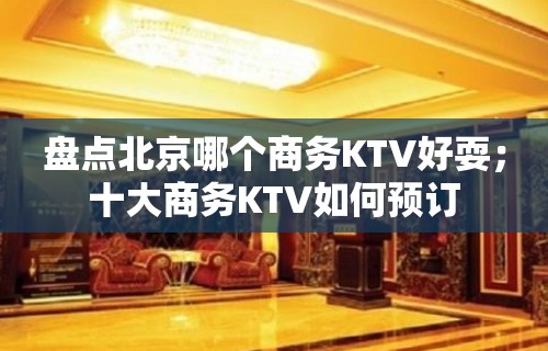 盘点北京哪个商务KTV好耍；十大商务KTV如何预订