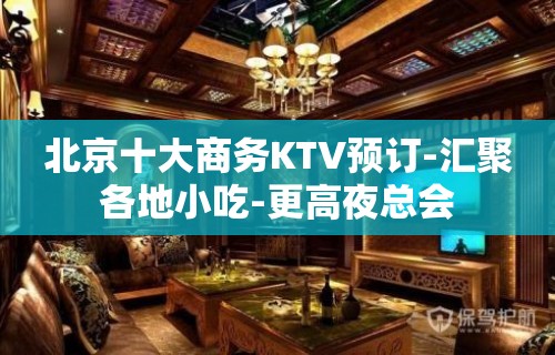 北京十大商务KTV预订-汇聚各地小吃-更高夜总会