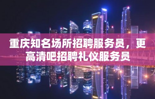 重庆知名场所招聘服务员，更高清吧招聘礼仪服务员