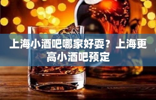 上海小酒吧哪家好耍？上海更高小酒吧预定