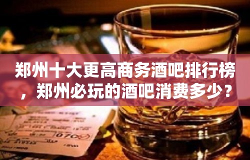 郑州十大更高商务酒吧排行榜，郑州必玩的酒吧消费多少？