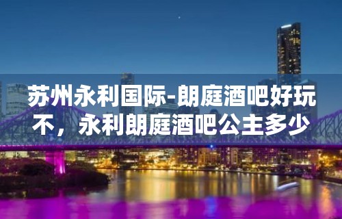 苏州永利国际-朗庭酒吧好玩不，永利朗庭酒吧公主多少