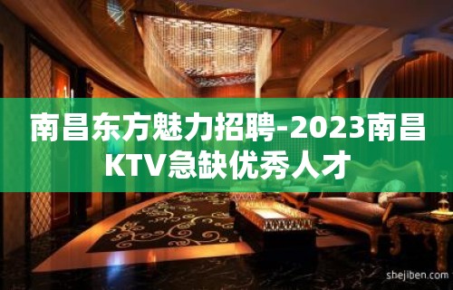 南昌东方魅力招聘-2023南昌KTV急缺优秀人才