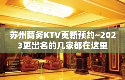 苏州商务KTV更新预约~2023更出名的几家都在这里