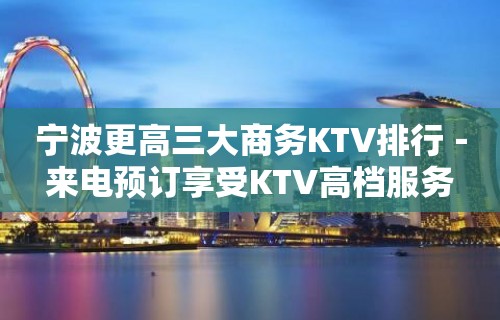 宁波更高三大商务KTV排行－来电预订享受KTV高档服务