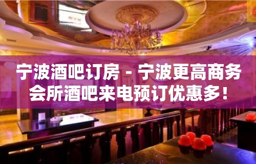 宁波酒吧订房－宁波更高商务会所酒吧来电预订优惠多！