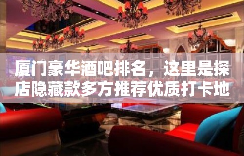 厦门豪华酒吧排名，这里是探店隐藏款多方推荐优质打卡地