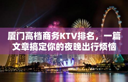 厦门高档商务KTV排名，一篇文章搞定你的夜晚出行烦恼