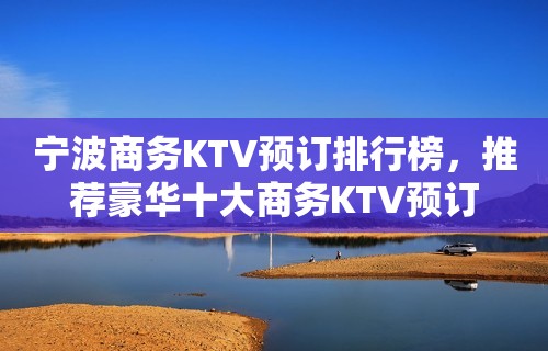 宁波商务KTV预订排行榜，推荐豪华十大商务KTV预订