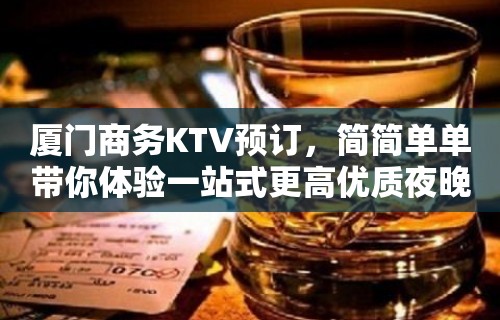 厦门商务KTV预订，简简单单带你体验一站式更高优质夜晚