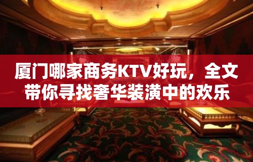 厦门哪家商务KTV好玩，全文带你寻找奢华装潢中的欢乐