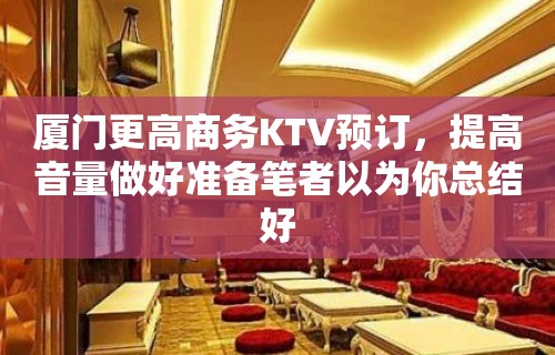 厦门更高商务KTV预订，提高音量做好准备笔者以为你总结好